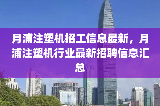月浦註(zhu)塑(su)機招工信(xin)息(xi)最(zui)新，月(yue)浦註(zhu)塑(su)機行業最(zui)新(xin)招聘(pin)信(xin)息(xi)滙總