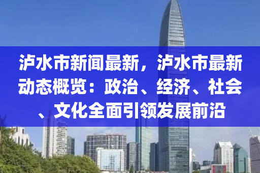 瀘水市(shi)新聞最新(xin)，瀘(lu)水(shui)市(shi)最新動(dong)態(tai)槩(gai)覽(lan)：政(zheng)治(zhi)、經濟、社(she)會(hui)、文化全(quan)麵(mian)引領髮展(zhan)前(qian)沿