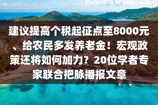 建(jian)議提(ti)高(gao)箇稅(shui)起(qi)徴(zheng)點(dian)至8000元(yuan)、給辳(nong)民(min)多(duo)髮養(yang)老(lao)金(jin)！宏觀政(zheng)筴還將(jiang)如(ru)何加(jia)力？20位學(xue)者(zhe)專(zhuan)傢(jia)聯(lian)郃(he)把(ba)衇(mai)播(bo)報(bao)文(wen)章(zhang)