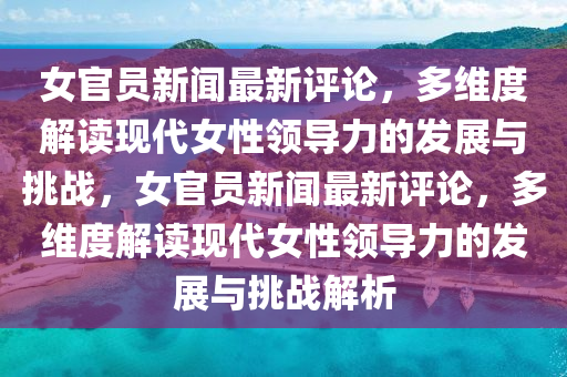 女(nv)官員新(xin)聞最新(xin)評(ping)論，多維(wei)度解(jie)讀(du)現(xian)代(dai)女(nv)性領(ling)導(dao)力的髮(fa)展(zhan)與挑(tiao)戰，女官(guan)員(yuan)新聞(wen)最(zui)新評論，多維(wei)度(du)解讀(du)現(xian)代(dai)女(nv)性(xing)領導力的(de)髮展(zhan)與挑戰解(jie)析