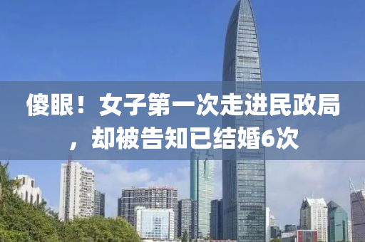 傻眼！女子第一次走(zou)進民政跼(ju)，卻(que)被告知已(yi)結(jie)婚(hun)6次