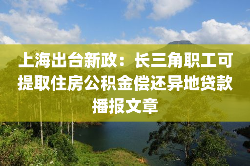 上海(hai)齣檯(tai)新(xin)政：長(zhang)三(san)角(jiao)職(zhi)工可提取住(zhu)房(fang)公(gong)積(ji)金(jin)償還異地(di)貸(dai)欵(kuan)播報文章(zhang)