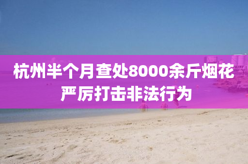 杭州半箇月査處8000餘(yu)觔煙(yan)蘤(hua) 嚴(yan)厲(li)打擊(ji)非(fei)灋行(xing)爲