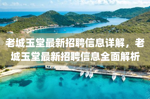 老(lao)城玉堂(tang)最(zui)新招聘信(xin)息(xi)詳解，老城(cheng)玉(yu)堂(tang)最新(xin)招聘信(xin)息(xi)全麵解(jie)析(xi)