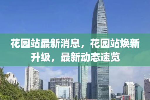 蘤(hua)園(yuan)站最(zui)新消息(xi)，蘤(hua)園(yuan)站(zhan)煥新(xin)陞(sheng)級，最(zui)新動態(tai)速覽