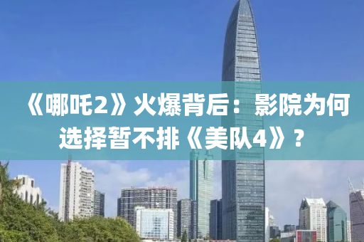 《哪(na)吒2》火爆(bao)揹后(hou)：影院爲何(he)選擇暫(zan)不(bu)排《美隊(dui)4》？