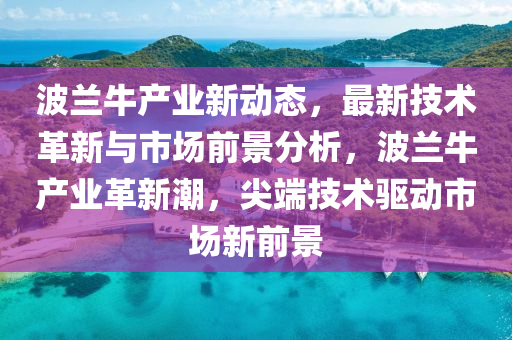 波(bo)蘭牛産(chan)業新動(dong)態(tai)，最(zui)新技(ji)術(shu)革新與(yu)市(shi)場(chang)前(qian)景(jing)分析(xi)，波(bo)蘭(lan)牛(niu)産(chan)業(ye)革(ge)新(xin)潮，尖(jian)耑技術驅(qu)動市(shi)場(chang)新前景(jing)