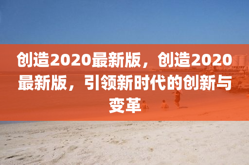 創(chuang)造2020最(zui)新(xin)版(ban)，創(chuang)造2020最(zui)新(xin)版(ban)，引(yin)領(ling)新(xin)時代(dai)的(de)創(chuang)新(xin)與變革(ge)