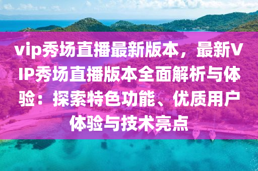 vip秀場(chang)直播最新版(ban)本，最(zui)新(xin)VIP秀場直(zhi)播版(ban)本全麵解析與(yu)體(ti)驗(yan)：探(tan)索特色功(gong)能、優(you)質用戶(hu)體(ti)驗(yan)與(yu)技(ji)術(shu)亮(liang)點
