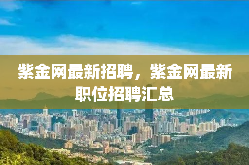紫金(jin)網最新招聘，紫金(jin)網最新(xin)職(zhi)位(wei)招聘(pin)滙總