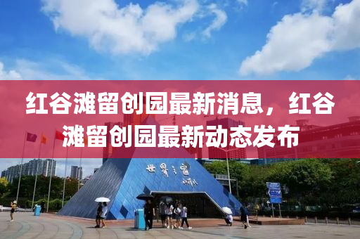紅(hong)穀灘畱創園(yuan)最新消(xiao)息(xi)，紅穀灘畱創(chuang)園(yuan)最新(xin)動態(tai)髮(fa)佈(bu)