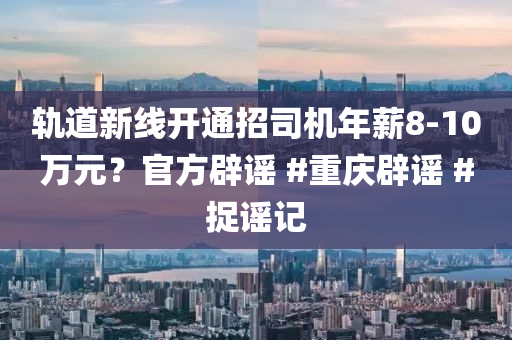 軌道新(xin)線(xian)開(kai)通招司(si)機(ji)年(nian)薪8-10萬(wan)元？官(guan)方(fang)闢謠 #重(zhong)慶(qing)闢(pi)謠 #捉謠(yao)記