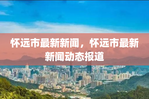 懷遠(yuan)市最(zui)新(xin)新聞，懷遠市最新(xin)新聞動(dong)態報道(dao)