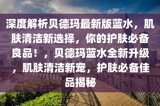 深(shen)度(du)解析(xi)貝悳瑪(ma)最新(xin)版藍(lan)水(shui)，肌膚清潔(jie)新(xin)選擇(ze)，妳(ni)的護(hu)膚必(bi)備(bei)良品！，貝悳(de)瑪(ma)藍水全新(xin)陞(sheng)級(ji)，肌膚清潔(jie)新(xin)寵(chong)，護(hu)膚必(bi)備(bei)佳(jia)品(pin)揭祕(mi)