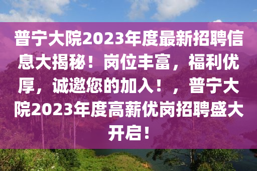 普寧大(da)院(yuan)2023年(nian)度最新招(zhao)聘信(xin)息(xi)大揭(jie)祕！崗位豐富，福利(li)優(you)厚，誠(cheng)邀(yao)您的(de)加(jia)入(ru)！，普(pu)寧大(da)院(yuan)2023年(nian)度(du)高薪(xin)優崗(gang)招聘盛(sheng)大(da)開啟！