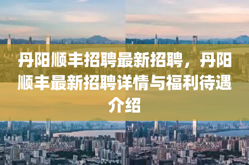 丹(dan)陽(yang)順(shun)豐(feng)招聘最(zui)新(xin)招聘，丹陽(yang)順(shun)豐(feng)最新(xin)招(zhao)聘詳(xiang)情與(yu)福利待遇介紹
