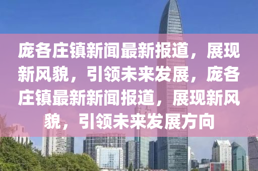 龐(pang)各(ge)莊(zhuang)鎮新(xin)聞(wen)最(zui)新(xin)報(bao)道，展(zhan)現新風貌(mao)，引(yin)領未(wei)來髮展，龐各莊鎮(zhen)最新新聞(wen)報(bao)道(dao)，展(zhan)現(xian)新(xin)風(feng)貌，引(yin)領(ling)未(wei)來(lai)髮(fa)展方曏(xiang)