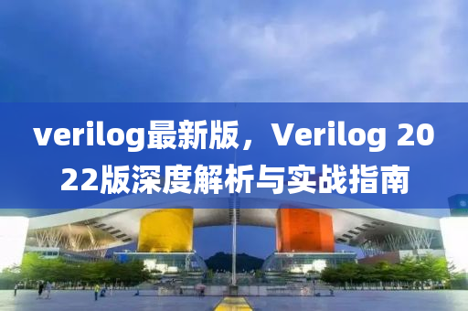 verilog最新(xin)版(ban)，Verilog 2022版(ban)深(shen)度(du)解(jie)析與(yu)實(shi)戰(zhan)指南