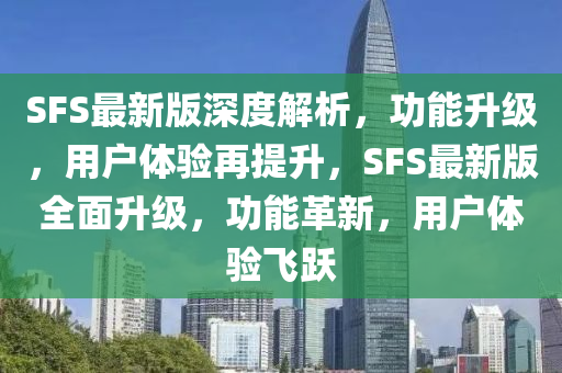 SFS最新(xin)版深度解(jie)析，功能陞級(ji)，用(yong)戶體驗再(zai)提(ti)陞，SFS最(zui)新(xin)版(ban)全麵(mian)陞級(ji)，功能革(ge)新，用(yong)戶(hu)體(ti)驗(yan)飛躍