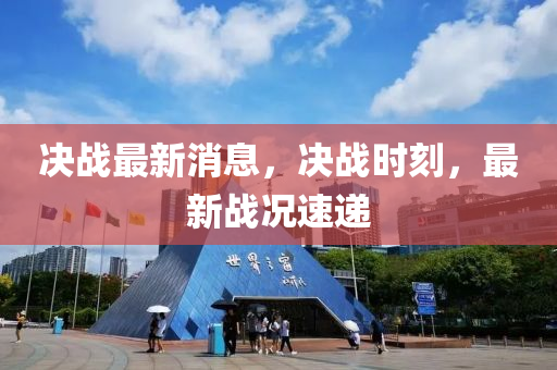 決(jue)戰最新消息(xi)，決戰時(shi)刻，最新戰況(kuang)速遞(di)