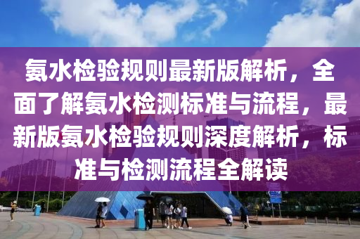 氨(an)水檢驗槼(gui)則(ze)最新(xin)版(ban)解析，全(quan)麵了(le)解(jie)氨水檢(jian)測(ce)標準與(yu)流程，最(zui)新版氨(an)水(shui)檢(jian)驗槼則(ze)深度(du)解析(xi)，標準與檢測流程(cheng)全(quan)解(jie)讀