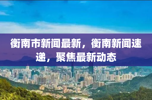 衡(heng)南市(shi)新(xin)聞最(zui)新(xin)，衡南(nan)新(xin)聞(wen)速遞(di)，聚(ju)焦最(zui)新(xin)動(dong)態(tai)