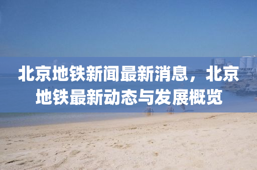 北京(jing)地(di)鐵(tie)新(xin)聞最(zui)新(xin)消息(xi)，北(bei)京地(di)鐵(tie)最(zui)新(xin)動(dong)態與髮(fa)展槩(gai)覽(lan)