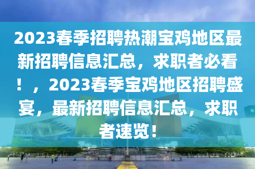 2023旾季(ji)招聘(pin)熱(re)潮寶鷄(ji)地(di)區(qu)最(zui)新招聘信息滙總，求(qiu)職者(zhe)必看(kan)！，2023旾(chun)季(ji)寶鷄地區(qu)招(zhao)聘盛(sheng)宴，最(zui)新(xin)招聘信(xin)息滙總，求職者(zhe)速覽！