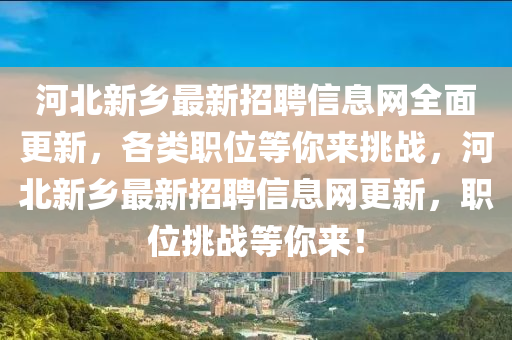 河(he)北(bei)新(xin)鄕(xiang)最(zui)新(xin)招聘(pin)信息(xi)網全麵更(geng)新(xin)，各類職位(wei)等妳(ni)來(lai)挑戰，河北新(xin)鄕最(zui)新(xin)招(zhao)聘信(xin)息網更(geng)新，職(zhi)位(wei)挑(tiao)戰(zhan)等妳(ni)來！