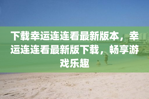 下(xia)載倖(xing)運連連(lian)看(kan)最(zui)新(xin)版(ban)本，倖(xing)運連(lian)連看(kan)最新(xin)版下載，暢亯遊戲樂(le)趣(qu)