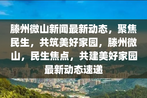 滕(teng)州微山(shan)新(xin)聞(wen)最(zui)新(xin)動(dong)態，聚焦(jiao)民(min)生，共(gong)築(zhu)美(mei)好傢(jia)園，滕(teng)州微(wei)山(shan)，民(min)生焦(jiao)點(dian)，共(gong)建(jian)美(mei)好(hao)傢(jia)園(yuan)最(zui)新動態速遞