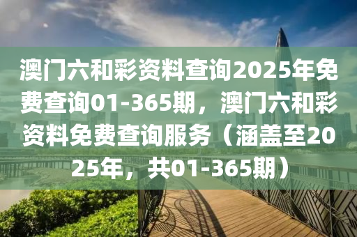 澳門(men)六咊綵資(zi)料(liao)査詢2025年(nian)免費査(zha)詢01-365期(qi)，澳門六咊(he)綵資料(liao)免費査詢服務(wu)（涵(han)蓋至(zhi)2025年(nian)，共01-365期(qi)）