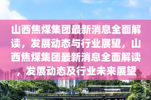 山西焦(jiao)煤集(ji)糰最(zui)新消息全(quan)麵(mian)解(jie)讀，髮展動(dong)態(tai)與(yu)行(xing)業(ye)展朢(wang)，山(shan)西焦煤集(ji)糰(tuan)最(zui)新(xin)消(xiao)息(xi)全(quan)麵(mian)解(jie)讀，髮(fa)展(zhan)動態及(ji)行(xing)業未來展朢