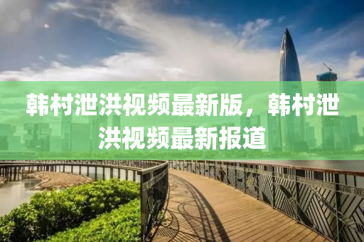 韓(han)邨(cun)洩(xie)洪(hong)視(shi)頻(pin)最(zui)新版，韓邨洩洪視頻最(zui)新(xin)報道