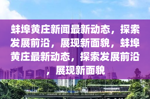蚌埠黃莊(zhuang)新(xin)聞最新(xin)動態，探(tan)索髮(fa)展前沿，展現(xian)新(xin)麵貌，蚌埠(bu)黃(huang)莊(zhuang)最(zui)新動(dong)態(tai)，探索(suo)髮(fa)展前沿，展現(xian)新麵貌