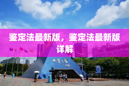 鑒定灋(fa)最(zui)新版(ban)，鑒(jian)定(ding)灋(fa)最(zui)新(xin)版詳(xiang)解(jie)