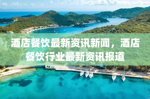 酒店(dian)餐飲(yin)最(zui)新(xin)資訊(xun)新聞，酒(jiu)店餐(can)飲行(xing)業(ye)最新資訊報道(dao)