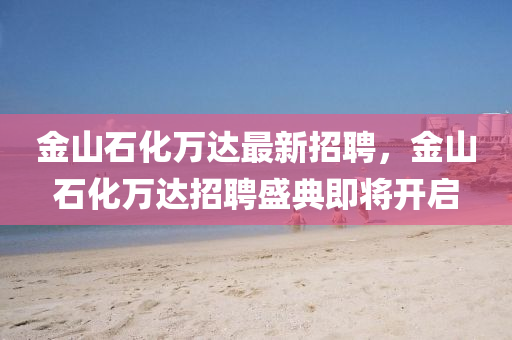 金(jin)山(shan)石化(hua)萬達(da)最(zui)新(xin)招聘，金(jin)山(shan)石化萬(wan)達招聘(pin)盛典(dian)即將(jiang)開啟