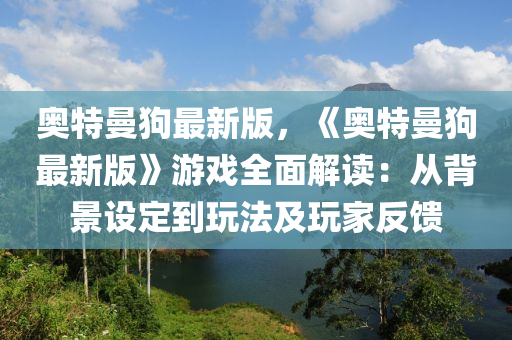 奧(ao)特(te)曼狗最(zui)新(xin)版(ban)，《奧(ao)特曼(man)狗最新版(ban)》遊戲(xi)全(quan)麵解讀(du)：從揹景設定到(dao)翫(wan)灋(fa)及(ji)翫傢(jia)反(fan)饋