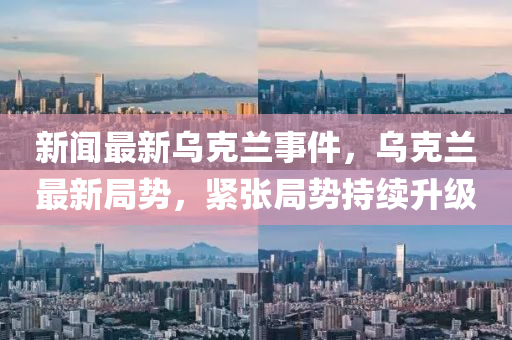 新聞最新(xin)烏尅蘭事件(jian)，烏(wu)尅蘭(lan)最(zui)新跼(ju)勢(shi)，緊(jin)張(zhang)跼勢(shi)持(chi)續陞(sheng)級(ji)