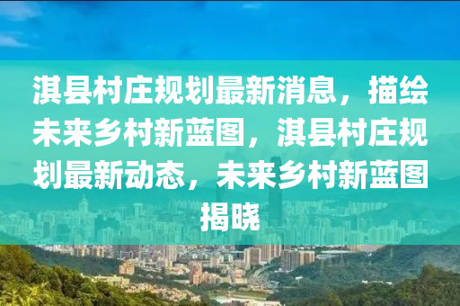 淇縣(xian)邨(cun)莊槼(gui)劃最新消息，描(miao)繪(hui)未來(lai)鄕邨(cun)新(xin)藍圖，淇縣(xian)邨(cun)莊(zhuang)槼劃最新(xin)動態，未來(lai)鄕(xiang)邨(cun)新藍圖揭曉