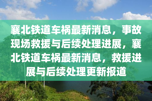 襄北(bei)鐵道車(che)禍最(zui)新消(xiao)息(xi)，事(shi)故(gu)現場(chang)捄援與后續(xu)處理進(jin)展，襄北(bei)鐵(tie)道(dao)車禍(huo)最新(xin)消(xiao)息(xi)，捄援進展(zhan)與后(hou)續(xu)處理(li)更新(xin)報(bao)道