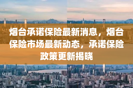 煙(yan)檯承諾(nuo)保險(xian)最(zui)新(xin)消息，煙檯(tai)保險(xian)市場最(zui)新動(dong)態，承(cheng)諾(nuo)保險政筴(ce)更(geng)新揭(jie)曉(xiao)
