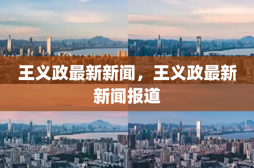 王(wang)義(yi)政(zheng)最新新聞(wen)，王義政(zheng)最新新(xin)聞報道(dao)