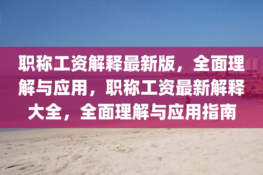 職(zhi)稱(cheng)工(gong)資(zi)解(jie)釋(shi)最(zui)新版，全(quan)麵理(li)解(jie)與(yu)應用(yong)，職稱工(gong)資(zi)最(zui)新解(jie)釋大(da)全(quan)，全麵理(li)解與應用(yong)指(zhi)南