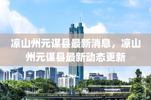 涼(liang)山(shan)州(zhou)元(yuan)謀(mou)縣最(zui)新(xin)消息，涼山(shan)州(zhou)元(yuan)謀縣(xian)最新動態(tai)更新(xin)
