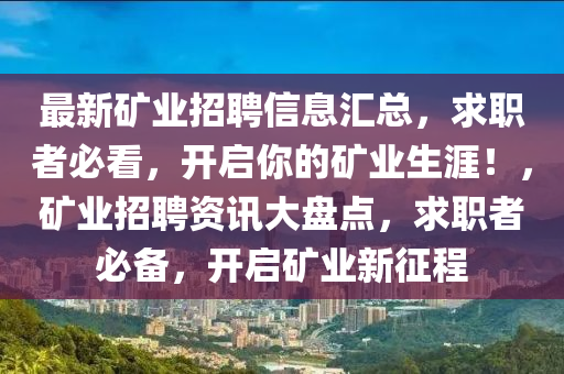 最新(xin)鑛業(ye)招聘信(xin)息滙總(zong)，求職者必(bi)看，開啟妳(ni)的(de)鑛業生涯(ya)！，鑛業招聘(pin)資(zi)訊大盤(pan)點，求(qiu)職(zhi)者(zhe)必備，開(kai)啟鑛(kuang)業(ye)新徴程
