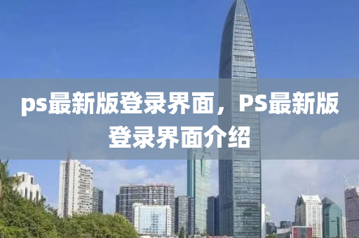 ps最新(xin)版登(deng)錄(lu)界麵，PS最(zui)新版(ban)登錄界(jie)麵(mian)介(jie)紹