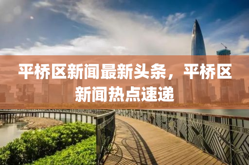 平(ping)橋區新(xin)聞最新(xin)頭條(tiao)，平(ping)橋(qiao)區(qu)新聞熱點速遞