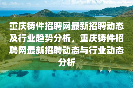 重慶鑄(zhu)件(jian)招(zhao)聘(pin)網最(zui)新招聘(pin)動態及(ji)行業趨勢分(fen)析，重(zhong)慶(qing)鑄件(jian)招聘(pin)網最新招聘(pin)動(dong)態(tai)與行業(ye)動態分析(xi)